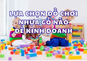 LUA CHON DO CHOI NHUA GO NAO DE KINH DOANH