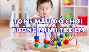 TOP 5 MẪU ĐỒ CHƠI THÔNG MINH TRẺ EM